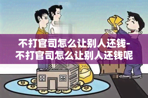 不打官司怎么让别人还钱-不打官司怎么让别人还钱呢