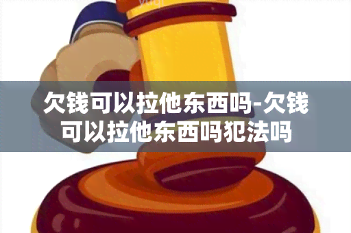 欠钱可以拉他东西吗-欠钱可以拉他东西吗犯法吗