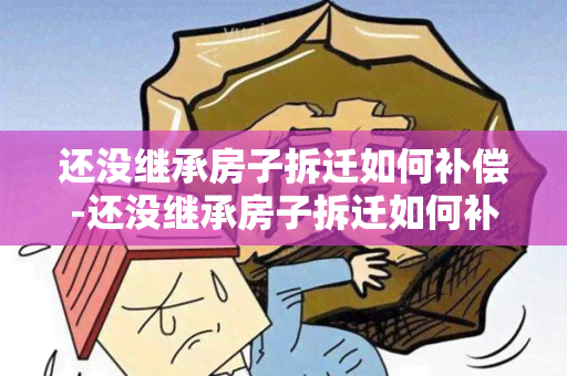 还没继承房子拆迁如何补偿-还没继承房子拆迁如何补偿呢