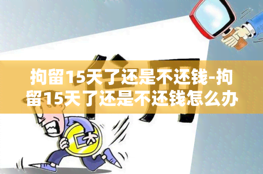 拘留15天了还是不还钱-拘留15天了还是不还钱怎么办