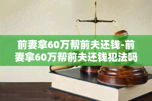 前妻拿60万帮前夫还钱-前妻拿60万帮前夫还钱犯法吗