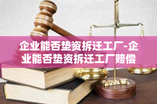 企业能否垫资拆迁工厂-企业能否垫资拆迁工厂赔偿