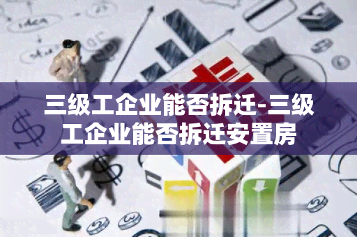 三级工企业能否拆迁-三级工企业能否拆迁安置房