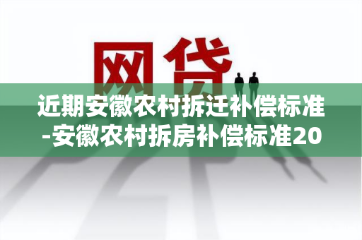 近期安徽农村拆迁补偿标准-安徽农村拆房补偿标准2021年