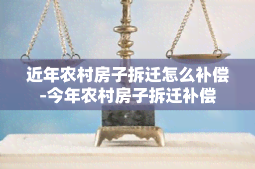 近年农村房子拆迁怎么补偿-今年农村房子拆迁补偿