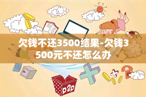 欠钱不还3500结果-欠钱3500元不还怎么办