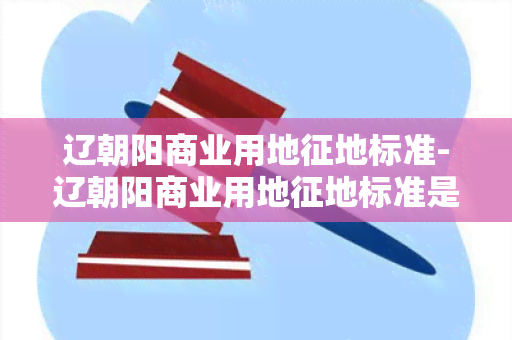 辽朝阳商业用地征地标准-辽朝阳商业用地征地标准是多少