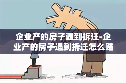 企业产的房子遇到拆迁-企业产的房子遇到拆迁怎么赔偿