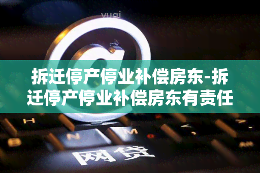 拆迁停产停业补偿房东-拆迁停产停业补偿房东有责任吗