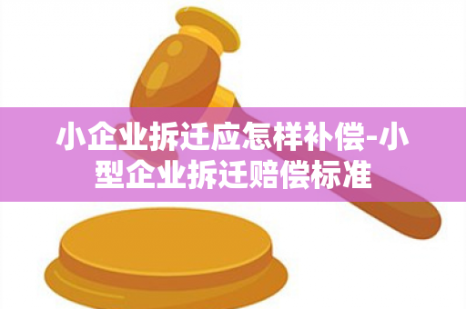 小企业拆迁应怎样补偿-小型企业拆迁赔偿标准