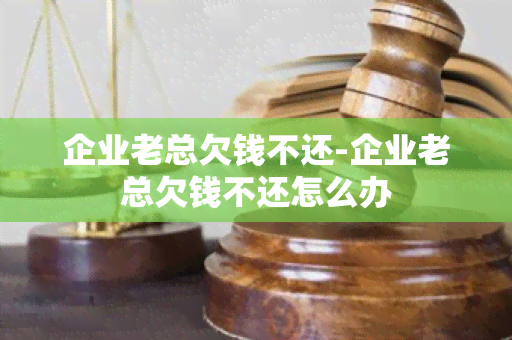 企业老总欠钱不还-企业老总欠钱不还怎么办