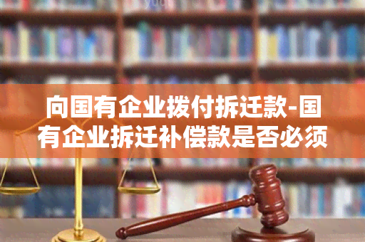 向国有企业拨付拆迁款-国有企业拆迁补偿款是否必须上缴财政