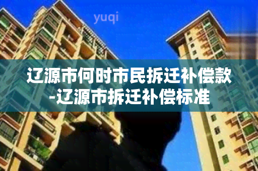 辽源市何时市民拆迁补偿款-辽源市拆迁补偿标准