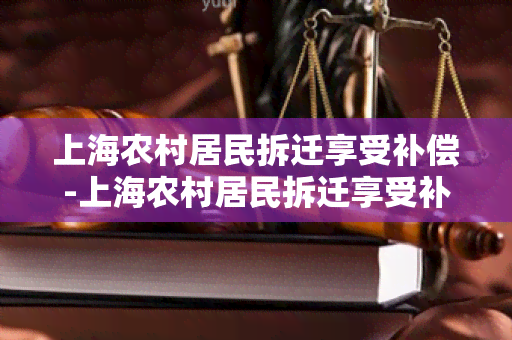 上海农村居民拆迁享受补偿-上海农村居民拆迁享受补偿政策