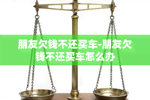 朋友欠钱不还买车-朋友欠钱不还买车怎么办