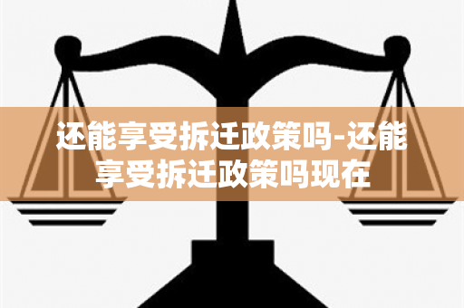 还能享受拆迁政策吗-还能享受拆迁政策吗现在