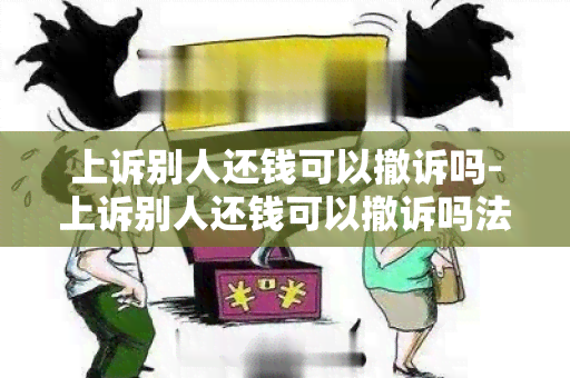 上诉别人还钱可以撤诉吗-上诉别人还钱可以撤诉吗法院