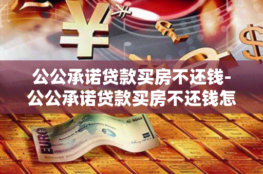 公公承诺贷款买房不还钱-公公承诺贷款买房不还钱怎么办