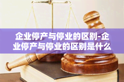 企业停产与停业的区别-企业停产与停业的区别是什么