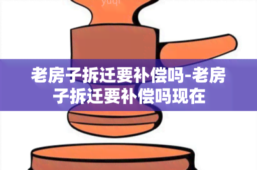 老房子拆迁要补偿吗-老房子拆迁要补偿吗现在