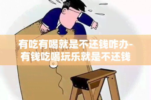 有吃有喝就是不还钱咋办-有钱吃喝玩乐就是不还钱