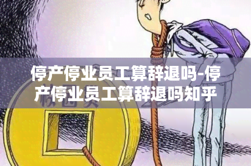 停产停业员工算辞退吗-停产停业员工算辞退吗知乎