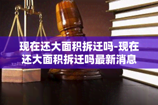 现在还大面积拆迁吗-现在还大面积拆迁吗最新消息