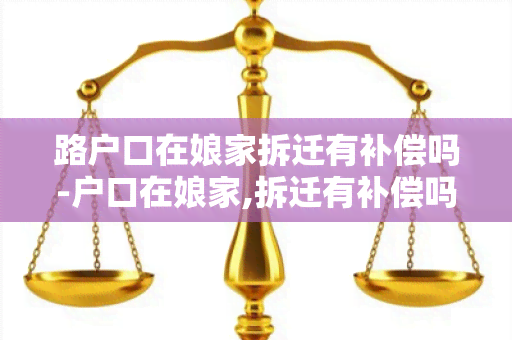 路户口在娘家拆迁有补偿吗-户口在娘家,拆迁有补偿吗