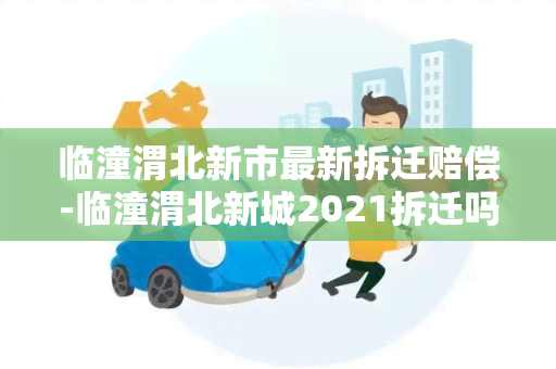 临潼渭北新市最新拆迁赔偿-临潼渭北新城2021拆迁吗