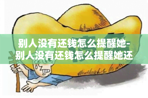 别人没有还钱怎么提醒她-别人没有还钱怎么提醒她还钱