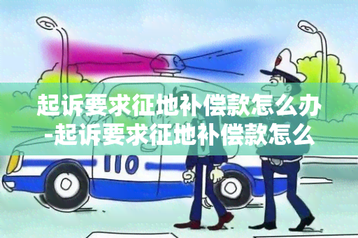 起诉要求征地补偿款怎么办-起诉要求征地补偿款怎么办理