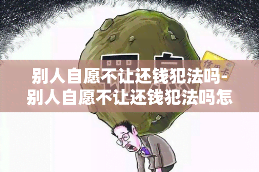 别人自愿不让还钱犯法吗-别人自愿不让还钱犯法吗怎么办