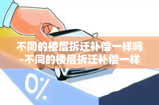 不同的楼层拆迁补偿一样吗-不同的楼层拆迁补偿一样吗怎么算