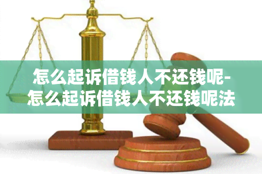 怎么起诉借钱人不还钱呢-怎么起诉借钱人不还钱呢法院