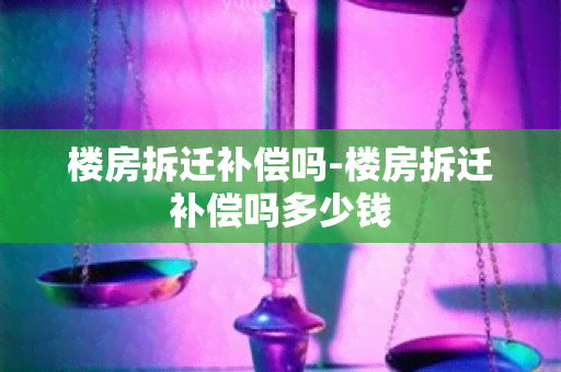 楼房拆迁补偿吗-楼房拆迁补偿吗多少钱