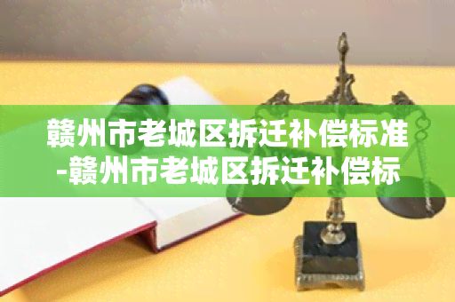 赣州市老城区拆迁补偿标准-赣州市老城区拆迁补偿标准是多少