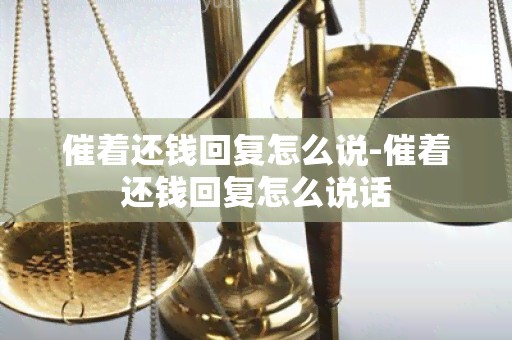 催着还钱回复怎么说-催着还钱回复怎么说话