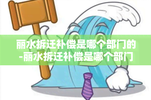 丽水拆迁补偿是哪个部门的-丽水拆迁补偿是哪个部门的政策