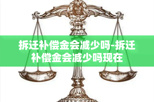 拆迁补偿金会减少吗-拆迁补偿金会减少吗现在