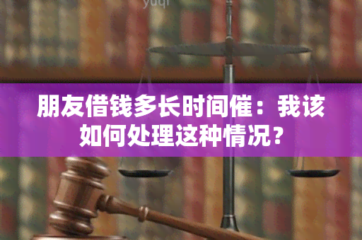 朋友借钱多长时间催：我该如何处理这种情况？