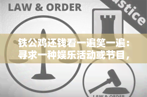 铁公鸡还钱看一遍笑一遍：寻求一种娱乐活动或节目，让人们可以欢乐地观看铁公鸡还钱的情景