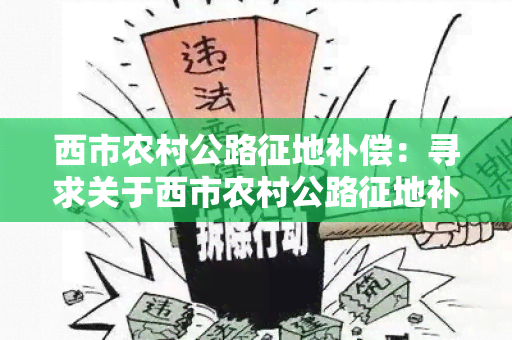 西市农村公路征地补偿：寻求关于西市农村公路征地补偿政策和程序的详细信息