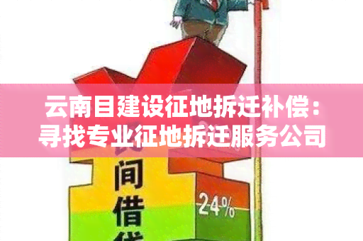 云南目建设征地拆迁补偿：寻找专业征地拆迁服务公司