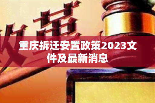 重庆拆迁安置政策2023文件及最新消息