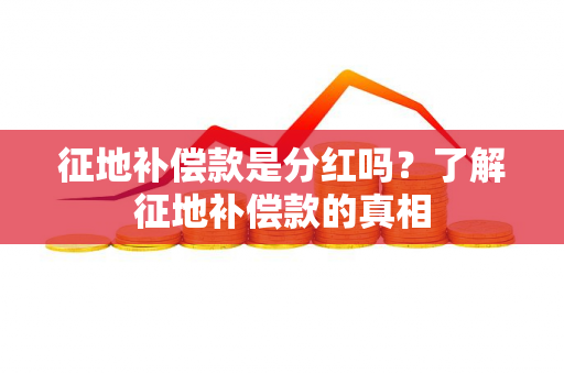 征地补偿款是分红吗？了解征地补偿款的真相