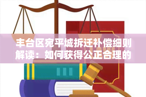 丰台区宛平城拆迁补偿细则解读：如何获得公正合理的补偿？