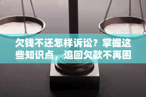 欠钱不还怎样诉讼？掌握这些知识点，追回欠款不再困扰！