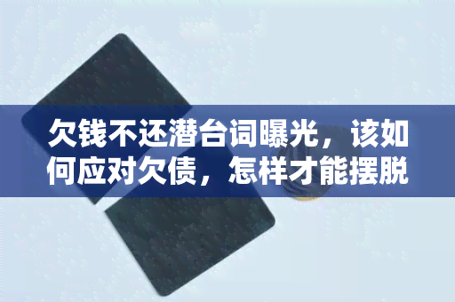 欠钱不还潜台词曝光，该如何应对欠债，怎样才能摆脱欠款的困扰？