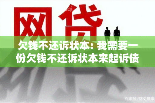 欠钱不还诉状本: 我需要一份欠钱不还诉状本来起诉债务人，请帮我找一份。