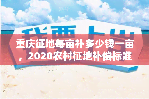 重庆征地每亩补多少钱一亩，2020农村征地补偿标准